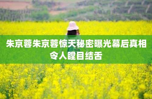 朱京蓉朱京蓉惊天秘密曝光幕后真相令人瞠目结舌