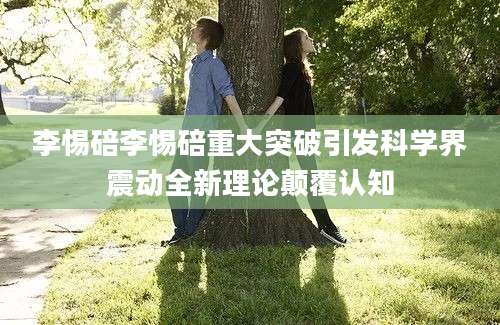 李惕碚李惕碚重大突破引发科学界震动全新理论颠覆认知