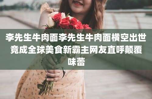李先生牛肉面李先生牛肉面横空出世竟成全球美食新霸主网友直呼颠覆味蕾