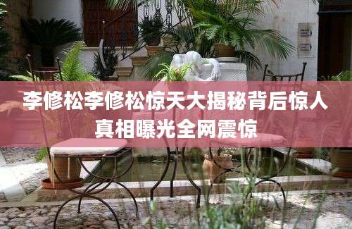 李修松李修松惊天大揭秘背后惊人真相曝光全网震惊