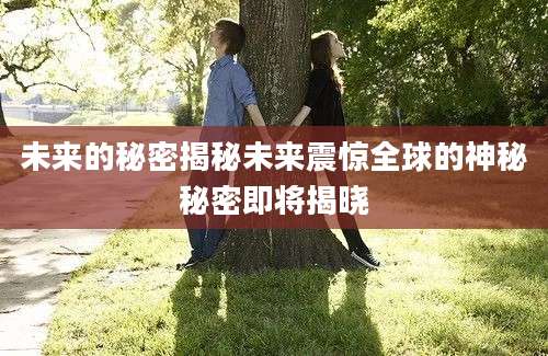 未来的秘密揭秘未来震惊全球的神秘秘密即将揭晓