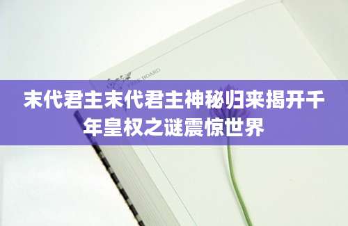 末代君主末代君主神秘归来揭开千年皇权之谜震惊世界