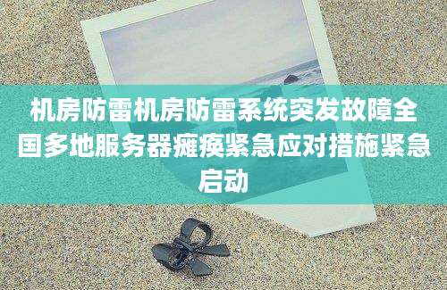 机房防雷机房防雷系统突发故障全国多地服务器瘫痪紧急应对措施紧急启动