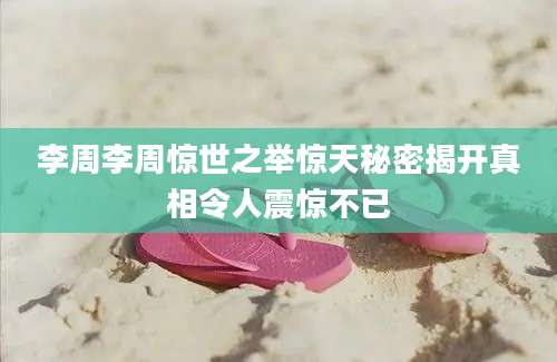 李周李周惊世之举惊天秘密揭开真相令人震惊不已