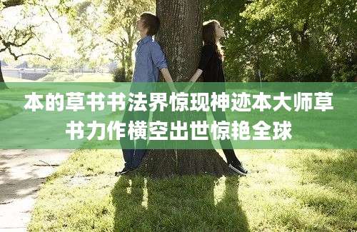 本的草书书法界惊现神迹本大师草书力作横空出世惊艳全球