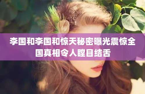 李国和李国和惊天秘密曝光震惊全国真相令人瞠目结舌