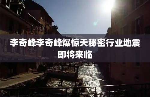 李奇峰李奇峰爆惊天秘密行业地震即将来临