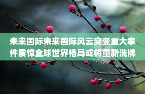 未来国际未来国际风云突变重大事件震惊全球世界格局或将重新洗牌