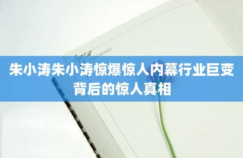 朱小涛朱小涛惊爆惊人内幕行业巨变背后的惊人真相