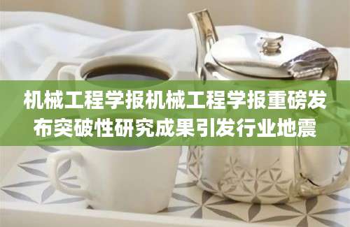 机械工程学报机械工程学报重磅发布突破性研究成果引发行业地震