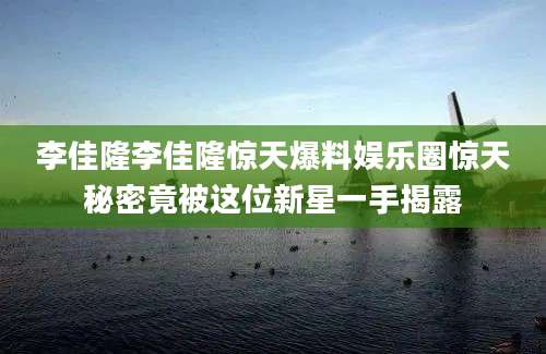 李佳隆李佳隆惊天爆料娱乐圈惊天秘密竟被这位新星一手揭露