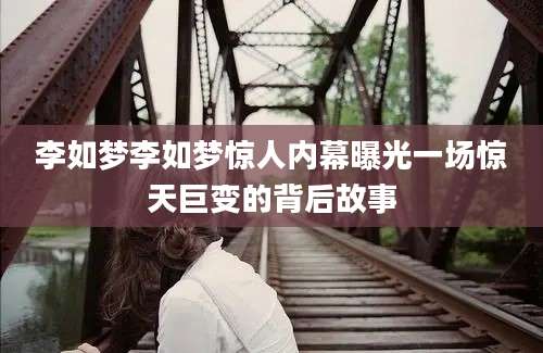 李如梦李如梦惊人内幕曝光一场惊天巨变的背后故事
