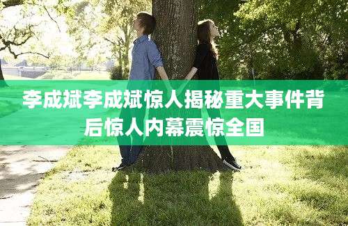 李成斌李成斌惊人揭秘重大事件背后惊人内幕震惊全国