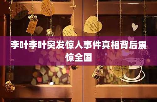 李叶李叶突发惊人事件真相背后震惊全国