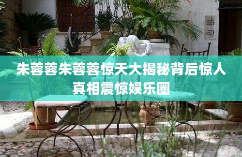 朱蓉蓉朱蓉蓉惊天大揭秘背后惊人真相震惊娱乐圈