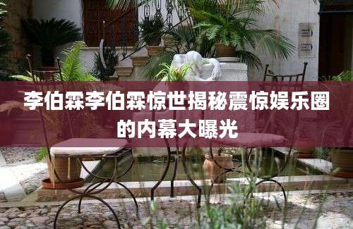 李伯霖李伯霖惊世揭秘震惊娱乐圈的内幕大曝光