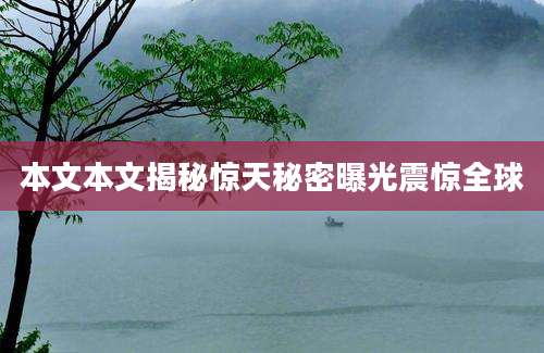 本文本文揭秘惊天秘密曝光震惊全球