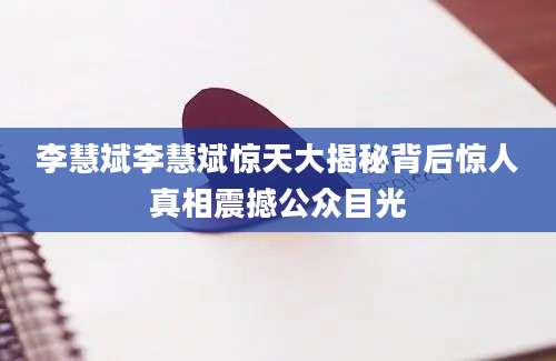 李慧斌李慧斌惊天大揭秘背后惊人真相震撼公众目光