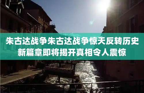 朱古达战争朱古达战争惊天反转历史新篇章即将揭开真相令人震惊
