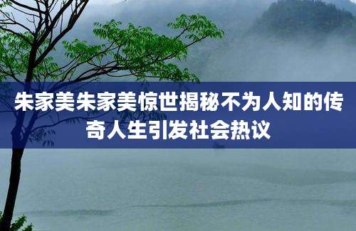 朱家美朱家美惊世揭秘不为人知的传奇人生引发社会热议