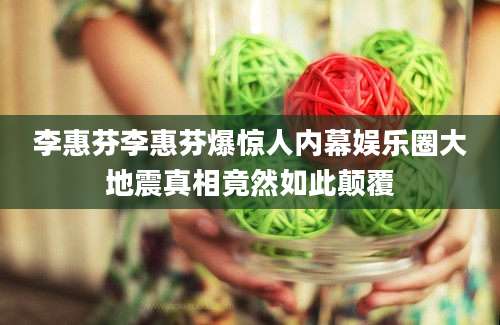 李惠芬李惠芬爆惊人内幕娱乐圈大地震真相竟然如此颠覆