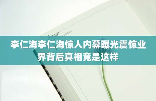 李仁海李仁海惊人内幕曝光震惊业界背后真相竟是这样
