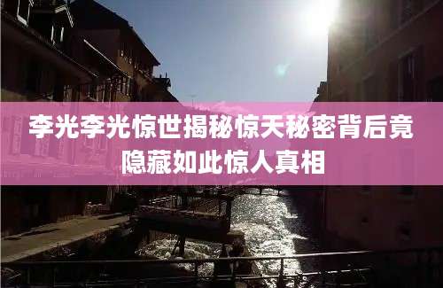 李光李光惊世揭秘惊天秘密背后竟隐藏如此惊人真相