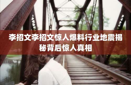 李招文李招文惊人爆料行业地震揭秘背后惊人真相