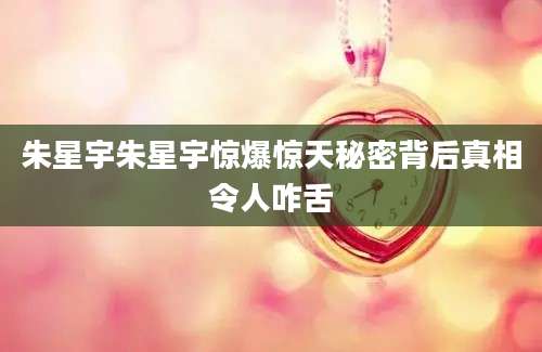 朱星宇朱星宇惊爆惊天秘密背后真相令人咋舌