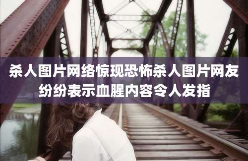 杀人图片网络惊现恐怖杀人图片网友纷纷表示血腥内容令人发指
