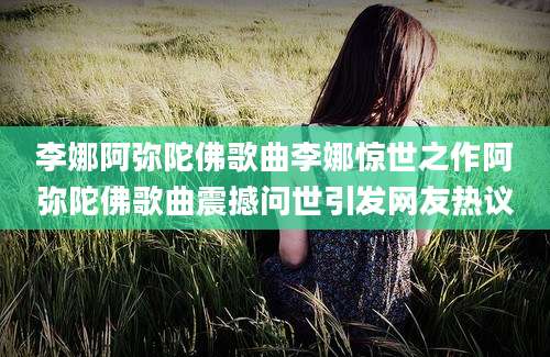 李娜阿弥陀佛歌曲李娜惊世之作阿弥陀佛歌曲震撼问世引发网友热议