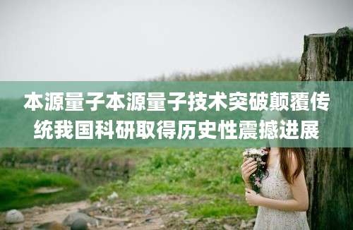 本源量子本源量子技术突破颠覆传统我国科研取得历史性震撼进展