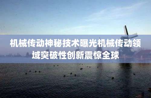 机械传动神秘技术曝光机械传动领域突破性创新震惊全球
