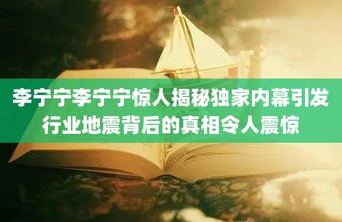 李宁宁李宁宁惊人揭秘独家内幕引发行业地震背后的真相令人震惊