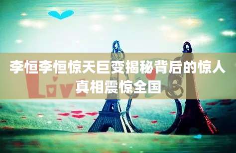李恒李恒惊天巨变揭秘背后的惊人真相震惊全国