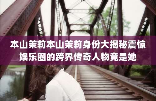 本山茉莉本山茉莉身份大揭秘震惊娱乐圈的跨界传奇人物竟是她