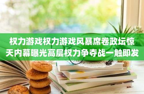 权力游戏权力游戏风暴席卷政坛惊天内幕曝光高层权力争夺战一触即发