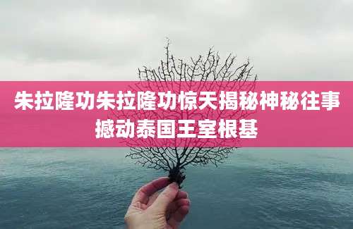 朱拉隆功朱拉隆功惊天揭秘神秘往事撼动泰国王室根基