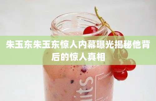 朱玉东朱玉东惊人内幕曝光揭秘他背后的惊人真相