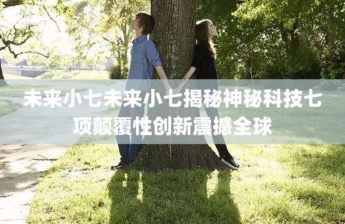未来小七未来小七揭秘神秘科技七项颠覆性创新震撼全球