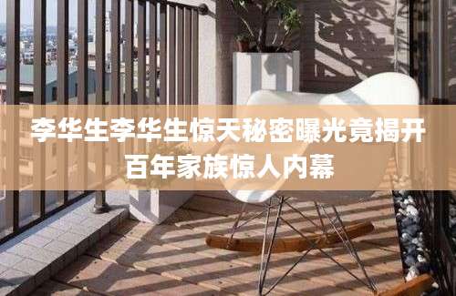 李华生李华生惊天秘密曝光竟揭开百年家族惊人内幕