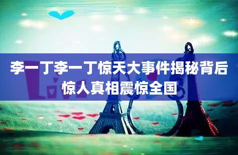 李一丁李一丁惊天大事件揭秘背后惊人真相震惊全国
