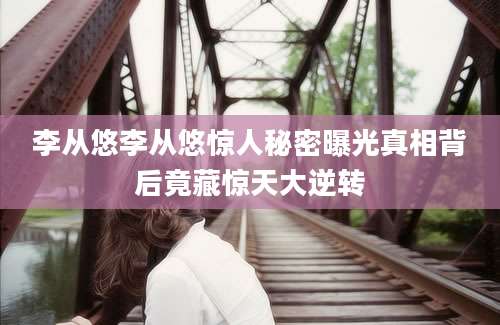 李从悠李从悠惊人秘密曝光真相背后竟藏惊天大逆转