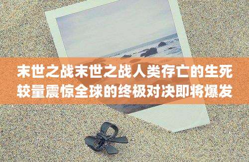 末世之战末世之战人类存亡的生死较量震惊全球的终极对决即将爆发