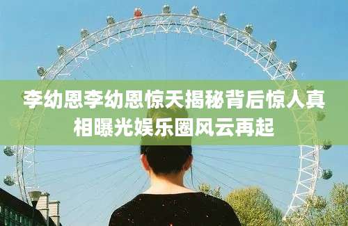 李幼恩李幼恩惊天揭秘背后惊人真相曝光娱乐圈风云再起
