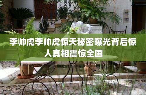 李帅虎李帅虎惊天秘密曝光背后惊人真相震惊全国