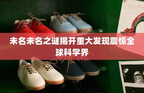 未名未名之谜揭开重大发现震惊全球科学界
