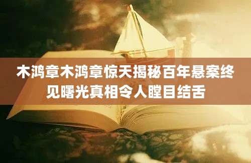 木鸿章木鸿章惊天揭秘百年悬案终见曙光真相令人瞠目结舌