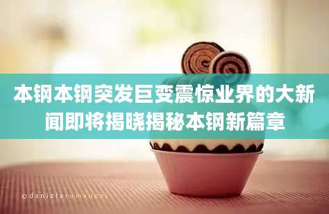 本钢本钢突发巨变震惊业界的大新闻即将揭晓揭秘本钢新篇章