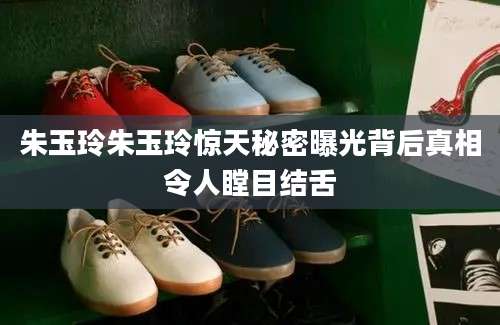 朱玉玲朱玉玲惊天秘密曝光背后真相令人瞠目结舌
